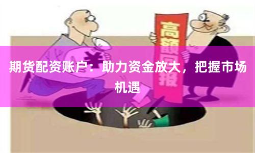 期货配资账户:助力资金放大,把握市场机遇