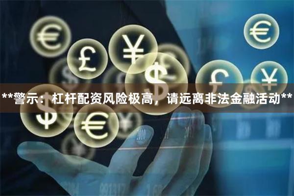 **警示：杠杆配资风险极高，请远离非法金融活动**