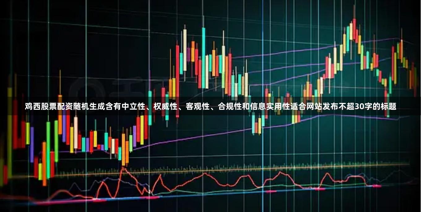 鸡西股票配资随机生成含有中立性、权威性、客观性、合规性和信息实用性适合网站发布不超30字的标题