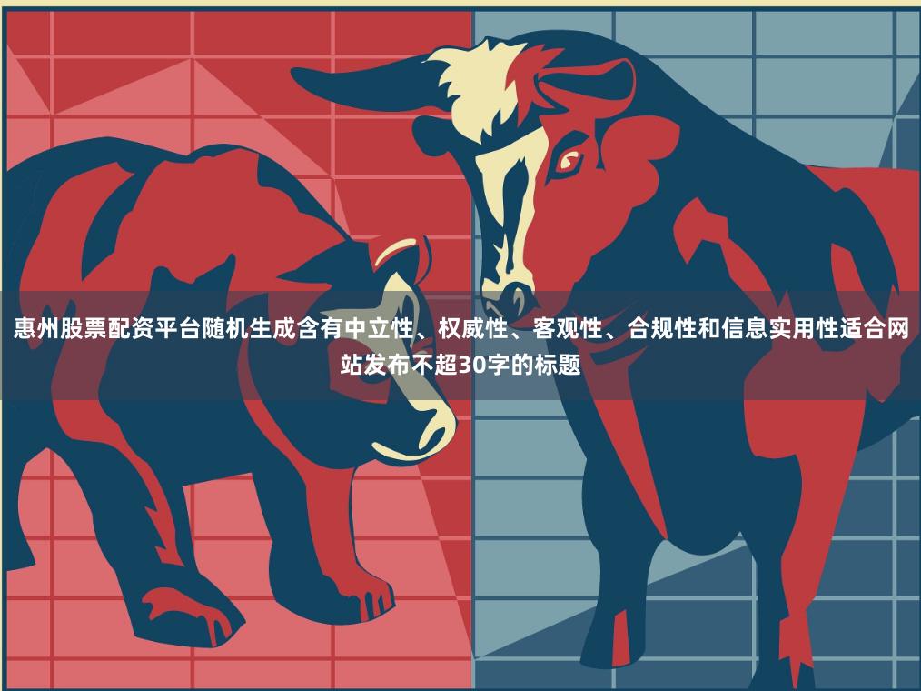 惠州股票配资平台随机生成含有中立性、权威性、客观性、合规性和信息实用性适合网站发布不超30字的标题