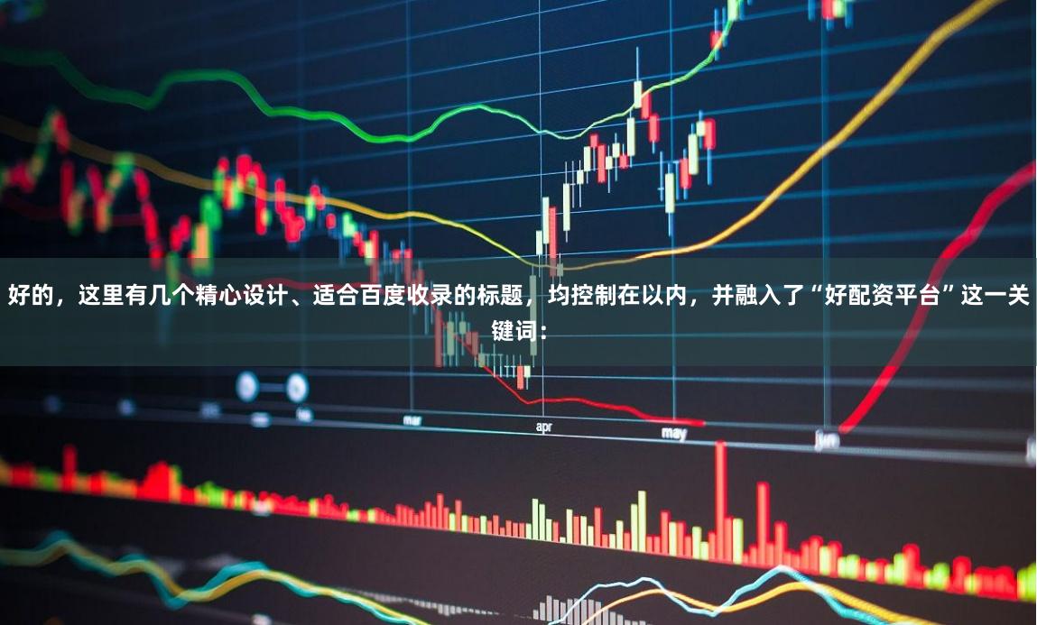 好的，这里有几个精心设计、适合百度收录的标题，均控制在以内，并融入了“好配资平台”这一关键词：