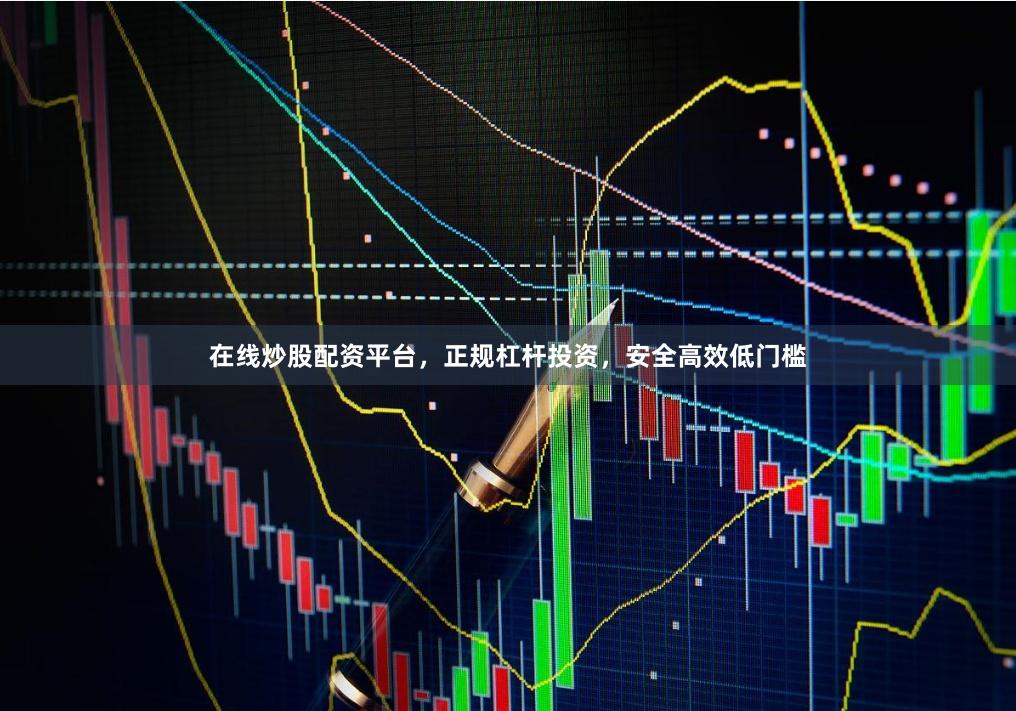 在线炒股配资平台，正规杠杆投资，安全高效低门槛