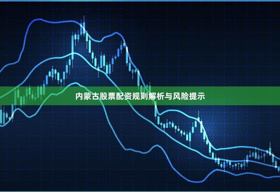 内蒙古股票配资规则解析与风险提示
