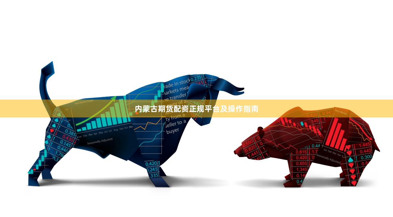内蒙古期货配资正规平台及操作指南