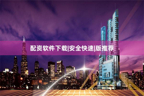 配资软件下载|安全快速|版推荐
