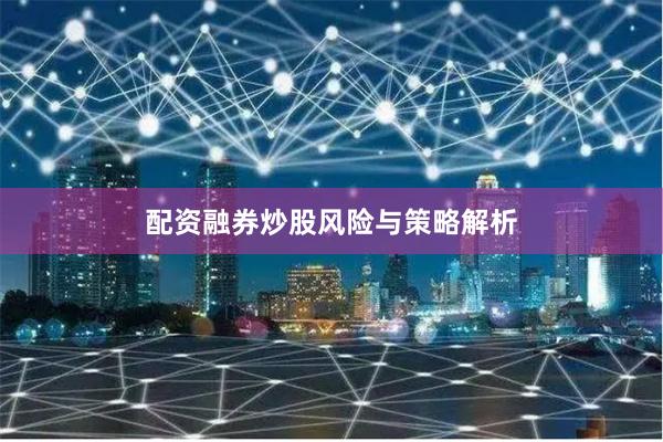 配资融券炒股风险与策略解析
