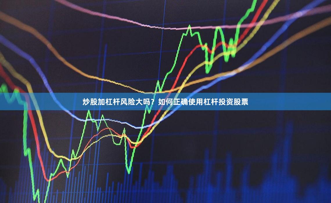 炒股加杠杆风险大吗？如何正确使用杠杆投资股票