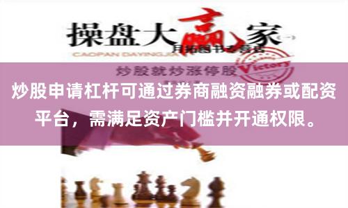 炒股申请杠杆可通过券商融资融券或配资平台,需满足资产门槛并开通权限。