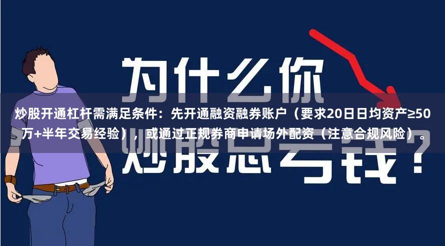 炒股开通杠杆需满足条件：先开通融资融券账户（要求20日日均资产≥50万+半年交易经验），或通过正规券商申请场外配资（注意合规风险）。