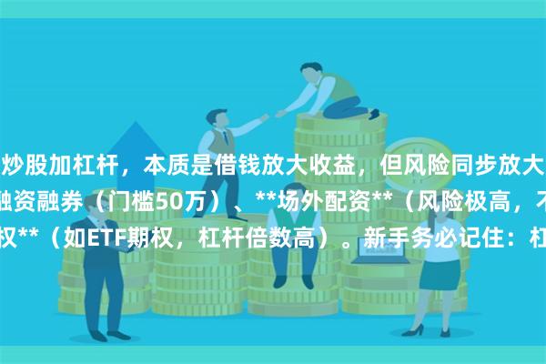 炒股加杠杆，本质是借钱放大收益，但风险同步放大。常见方式有：券商融资融券（门槛50万）、**场外配资**（风险极高，不合法）、**股票期权**（如ETF期权，杠杆倍数高）。新手务必记住：杠杆是把双刃剑，建议先用模拟盘熟悉，**千万别押上全部身家**。