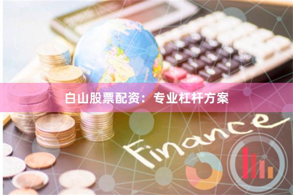 白山股票配资：专业杠杆方案