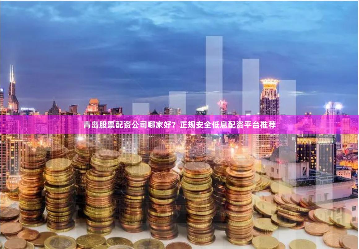 青岛股票配资公司哪家好？正规安全低息配资平台推荐