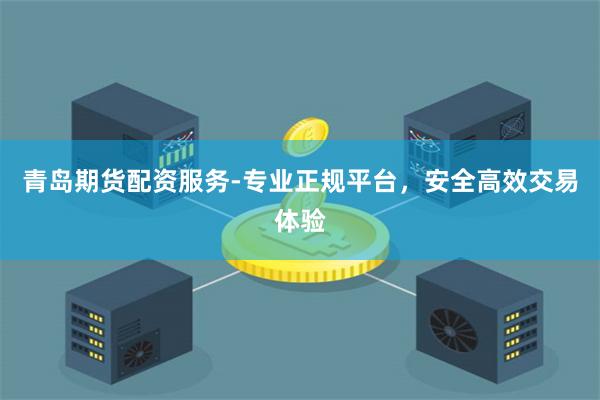 青岛期货配资服务-专业正规平台，安全高效交易体验