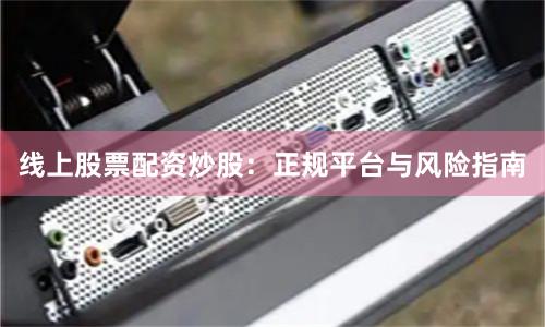 线上股票配资炒股：正规平台与风险指南