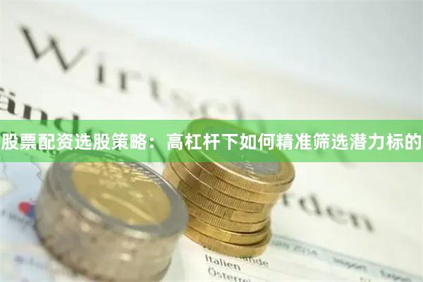 股票配资选股策略：高杠杆下如何精准筛选潜力标的
