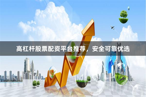 高杠杆股票配资平台推荐，安全可靠优选