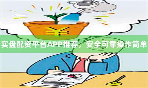 实盘配资平台APP推荐，安全可靠操作简单