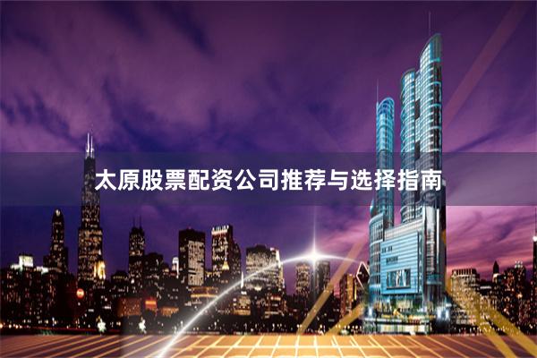 太原股票配资公司推荐与选择指南