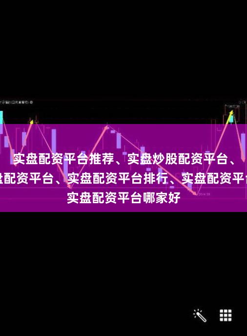 实盘配资平台推荐、实盘炒股配资平台、正规实盘配资平台、实盘配资平台排行、实盘配资平台哪家好