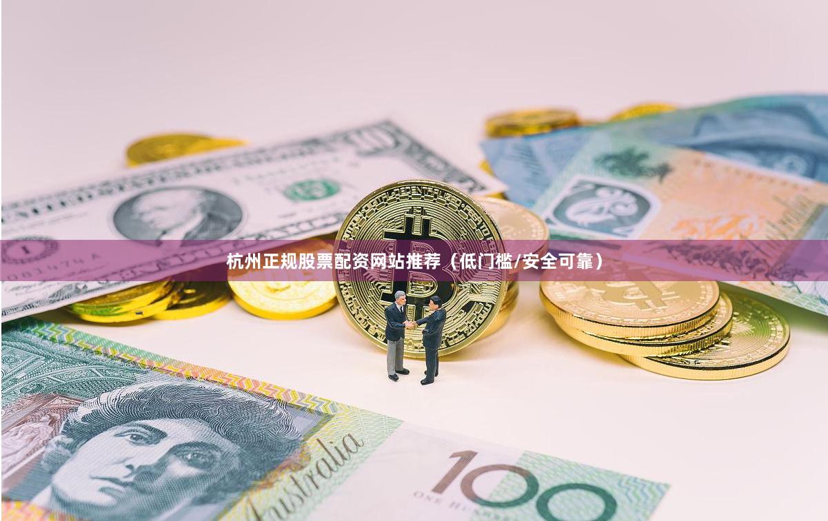 杭州正规股票配资网站推荐（低门槛/安全可靠）