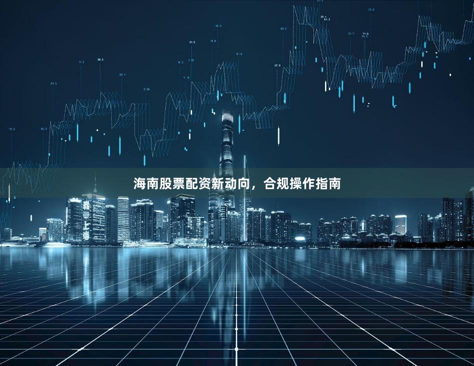 海南股票配资新动向，合规操作指南