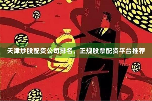 天津炒股配资公司排名，正规股票配资平台推荐