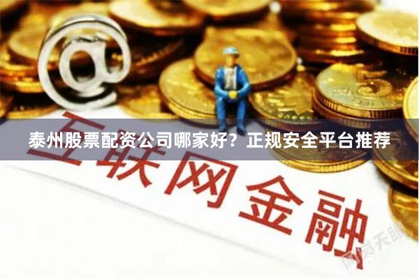 泰州股票配资公司哪家好？正规安全平台推荐