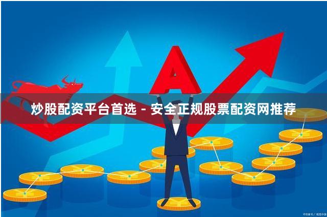 炒股配资平台首选 - 安全正规股票配资网推荐
