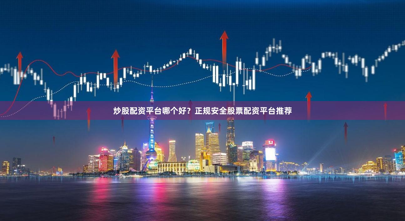 炒股配资平台哪个好？正规安全股票配资平台推荐