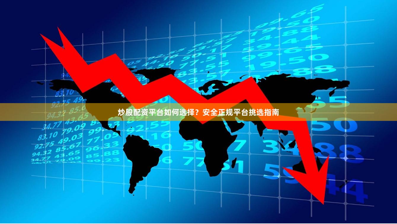 炒股配资平台如何选择？安全正规平台挑选指南