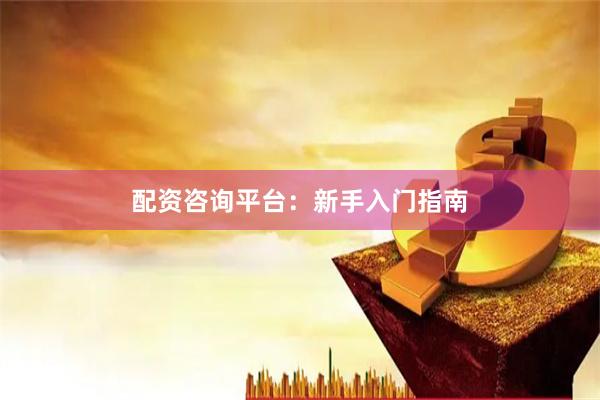 配资咨询平台:新手入门指南