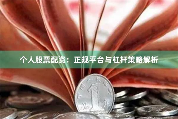 个人股票配资：正规平台与杠杆策略解析