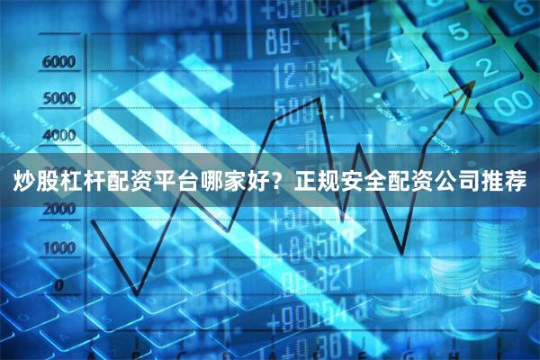 炒股杠杆配资平台哪家好？正规安全配资公司推荐