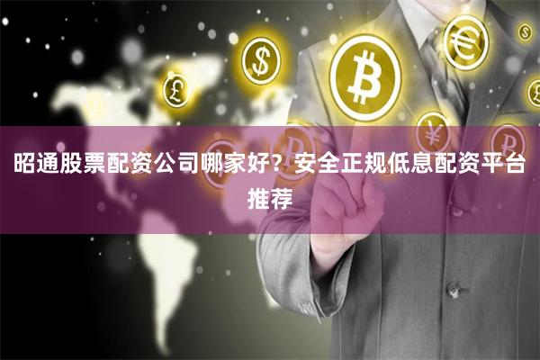 昭通股票配资公司哪家好？安全正规低息配资平台推荐