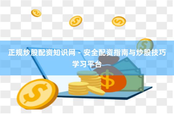 正规炒股配资知识网 - 安全配资指南与炒股技巧学习平台