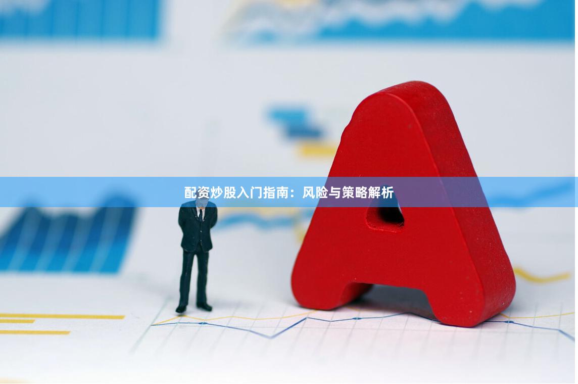 配资炒股入门指南：风险与策略解析