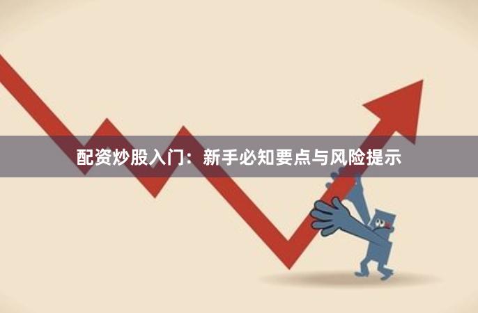 配资炒股入门：新手必知要点与风险提示