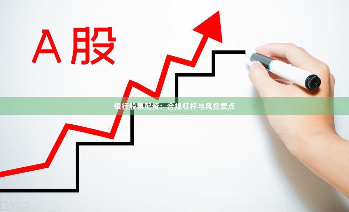 银行股票配资：合规杠杆与风控要点