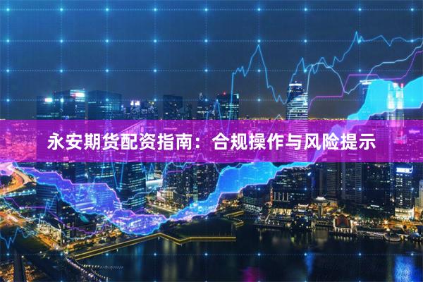 永安期货配资指南：合规操作与风险提示