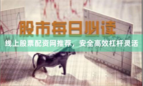 线上股票配资网推荐，安全高效杠杆灵活