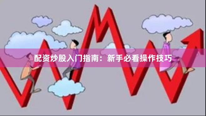 配资炒股入门指南：新手必看操作技巧