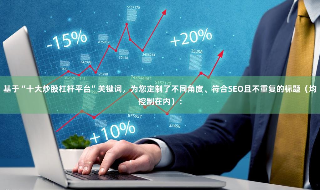 基于“十大炒股杠杆平台”关键词，为您定制了不同角度、符合SEO且不重复的标题（均控制在内）：