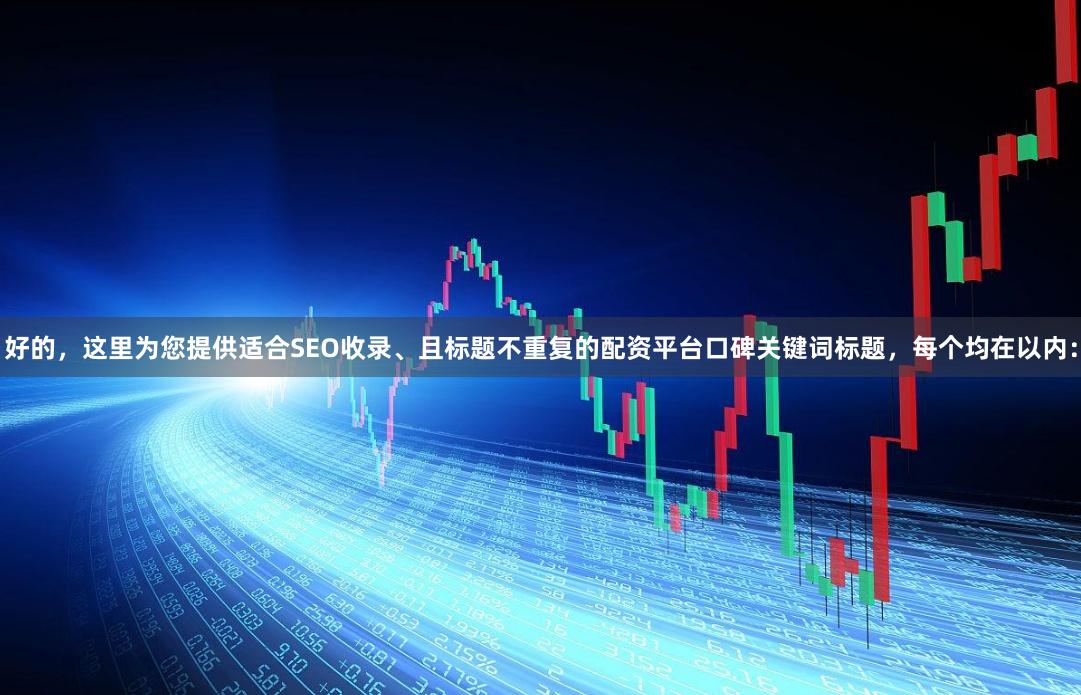 好的，这里为您提供适合SEO收录、且标题不重复的配资平台口碑关键词标题，每个均在以内：