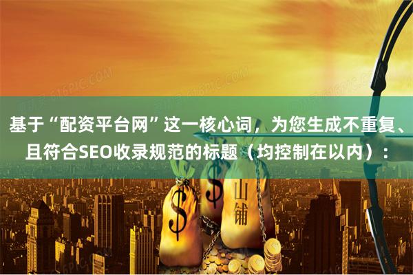 基于“配资平台网”这一核心词，为您生成不重复、且符合SEO收录规范的标题（均控制在以内）：