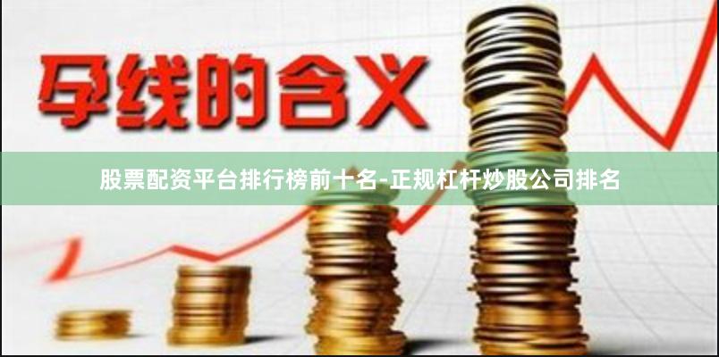 股票配资平台排行榜前十名-正规杠杆炒股公司排名
