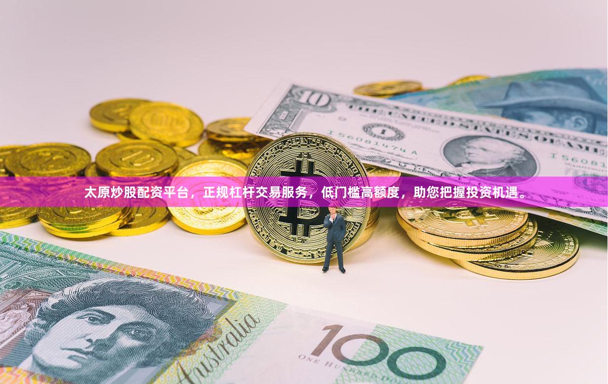 太原炒股配资平台，正规杠杆交易服务，低门槛高额度，助您把握投资机遇。