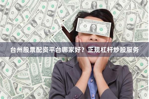 台州股票配资平台哪家好？正规杠杆炒股服务